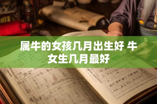 属牛的女孩几月出生好 牛女生几月最好