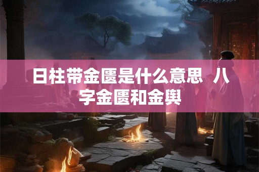日柱带金匮是什么意思  八字金匮和金舆
