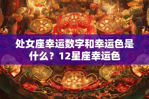 处女座幸运数字和幸运色是什么?12星座幸运色 处女座幸运数字和幸运色是什么?12星座幸运色