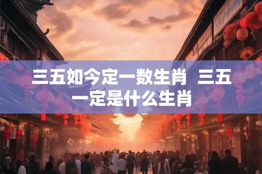 三五如今定一数生肖  三五一定是什么生肖