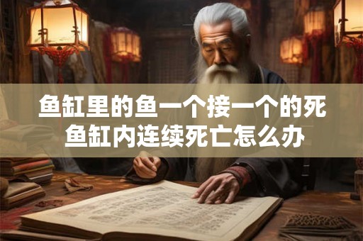 鱼缸里的鱼一个接一个的死 鱼缸内连续死亡怎么办