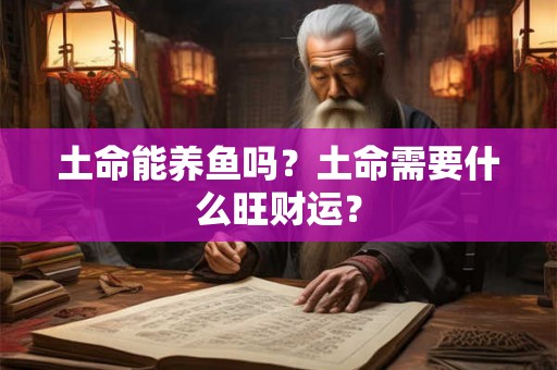 土命能养鱼吗？土命需要什么旺财运？
