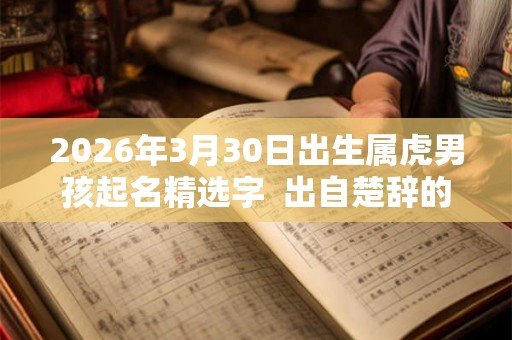 2026年3月30日出生属虎男孩起名精选字 出自楚辞的男孩名字 2026年3月30日出生属虎男孩起名精选字 出自楚辞的男孩名字