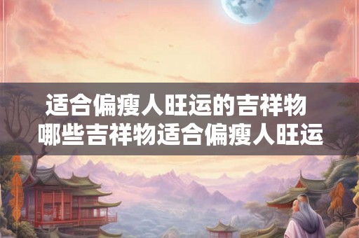 适合偏瘦人旺运的吉祥物 哪些吉祥物适合偏瘦人旺运