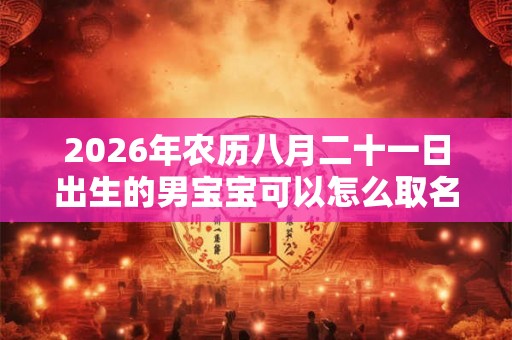 2026年农历八月二十一日出生的男宝宝可以怎么取名? 2026年农历八月二十一日出生的男宝宝可以怎么取名?