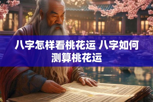 八字怎样看桃花运 八字如何测算桃花运 八字怎样看桃花运 八字如何测算桃花运