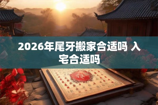 2026年尾牙搬家合适吗 入宅合适吗