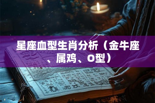 星座血型生肖分析(金牛座、属鸡、O型) 星座血型生肖分析(金牛座、属鸡、O型)