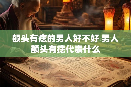 额头有痣的男人好不好 男人额头有痣代表什么 额头有痣的男人好不好 男人额头有痣代表什么