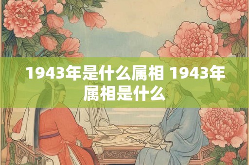 1943年是什么属相 1943年属相是什么