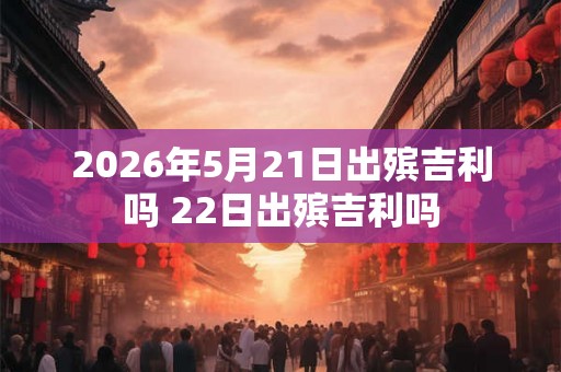 2026年5月21日出殡吉利吗 22日出殡吉利吗 2026年5月21日出殡吉利吗 22日出殡吉利吗