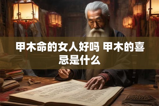甲木命的女人好吗 甲木的喜忌是什么