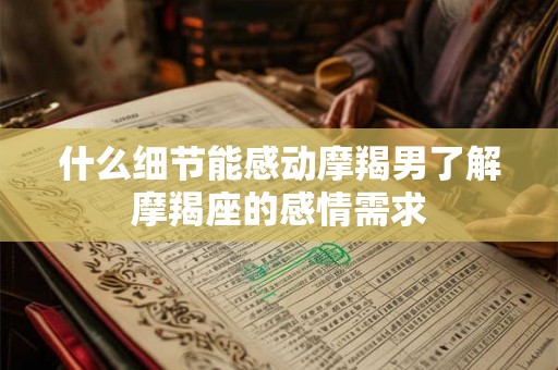 什么细节能感动摩羯男了解摩羯座的感情需求