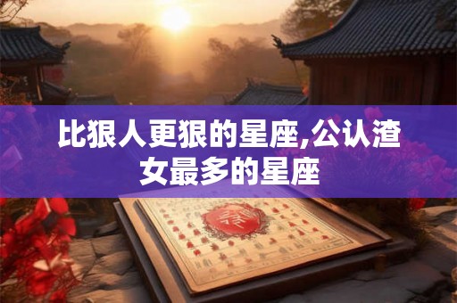 比狠人更狠的星座,公认渣女最多的星座 比狠人更狠的星座,公认渣女最多的星座