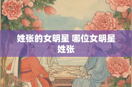 姓张的女明星 哪位女明星姓张 姓张的女明星 哪位女明星姓张
