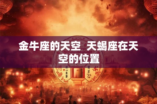 金牛座的天空  天蝎座在天空的位置