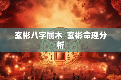 玄彬八字属木  玄彬命理分析