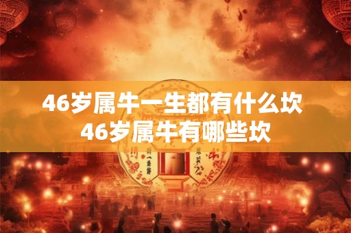 46岁属牛一生都有什么坎 46岁属牛有哪些坎