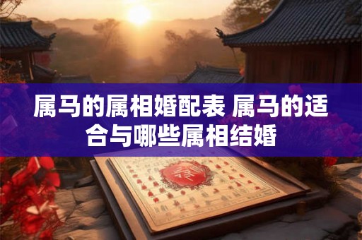 属马的属相婚配表 属马的适合与哪些属相结婚 属马的属相婚配表 属马的适合与哪些属相结婚