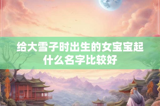 给大雪子时出生的女宝宝起什么名字比较好