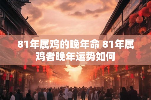 81年属鸡的晚年命 81年属鸡者晚年运势如何 81年属鸡的晚年命 81年属鸡者晚年运势如何