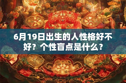 6月19日出生的人性格好不好？个性盲点是什么？