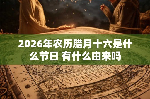 2026年农历腊月十六是什么节日 有什么由来吗