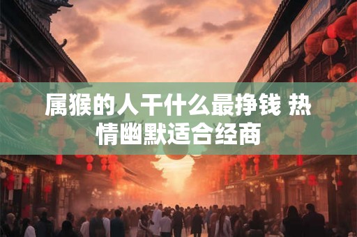 属猴的人干什么最挣钱 热情幽默适合经商