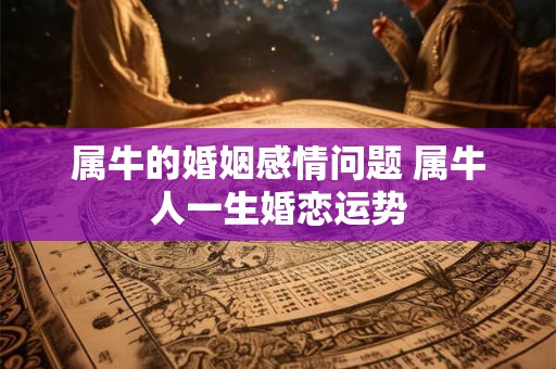 属牛的婚姻感情问题 属牛人一生婚恋运势 属牛的婚姻感情问题 属牛人一生婚恋运势