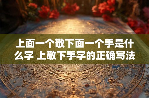 上面一个敬下面一个手是什么字 上敬下手字的正确写法是什么