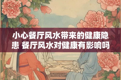小心餐厅风水带来的健康隐患 餐厅风水对健康有影响吗