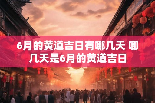 6月的黄道吉日有哪几天 哪几天是6月的黄道吉日