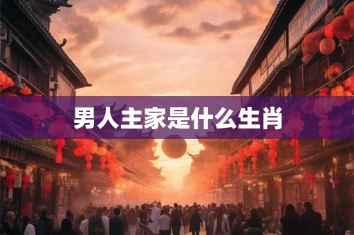 男人主家是什么生肖 男人主家是什么生肖