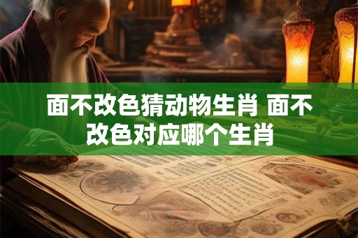 面不改色猜动物生肖 面不改色对应哪个生肖 面不改色猜动物生肖 面不改色对应哪个生肖