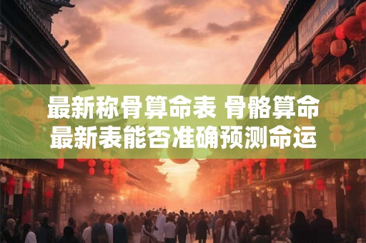 最新称骨算命表 骨骼算命最新表能否准确预测命运 最新称骨算命表 骨骼算命最新表能否准确预测命运