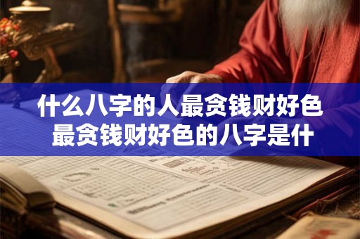 什么八字的人最贪钱财好色 最贪钱财好色的八字是什么