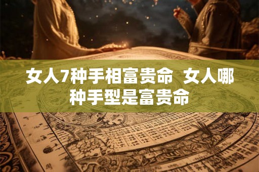 女人7种手相富贵命  女人哪种手型是富贵命