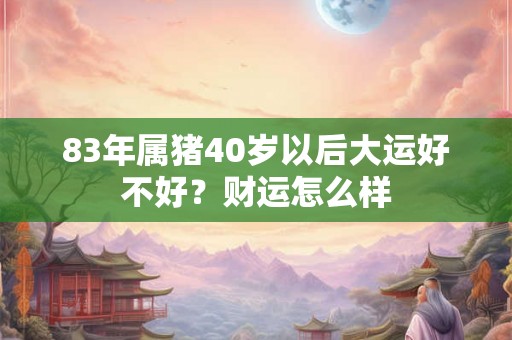 83年属猪40岁以后大运好不好？财运怎么样