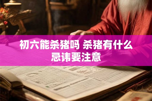 初六能杀猪吗 杀猪有什么忌讳要注意 初六能杀猪吗 杀猪有什么忌讳要注意