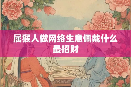 属猴人做网络生意佩戴什么最招财
