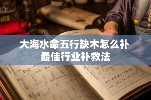 大海水命五行缺木怎么补 最佳行业补救法
