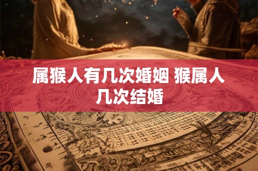 属猴人有几次婚姻 猴属人几次结婚