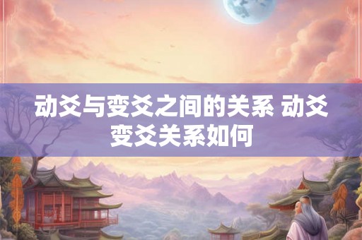 动爻与变爻之间的关系 动爻变爻关系如何