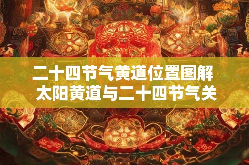 二十四节气黄道位置图解 太阳黄道与二十四节气关系 二十四节气黄道位置图解 太阳黄道与二十四节气关系
