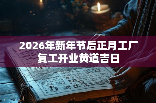 2026年新年节后正月工厂复工开业黄道吉日