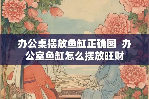 办公桌摆放鱼缸正确图 办公室鱼缸怎么摆放旺财 办公桌摆放鱼缸正确图 办公室鱼缸怎么摆放旺财