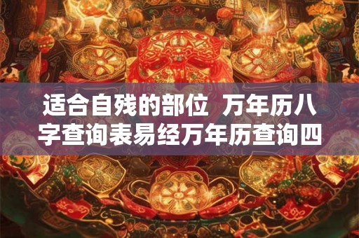适合自残的部位  万年历八字查询表易经万年历查询四柱表