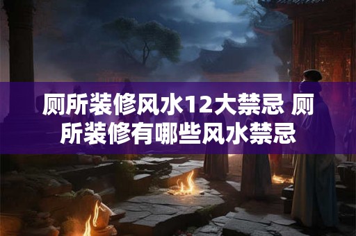 厕所装修风水12大禁忌 厕所装修有哪些风水禁忌 厕所装修风水12大禁忌 厕所装修有哪些风水禁忌