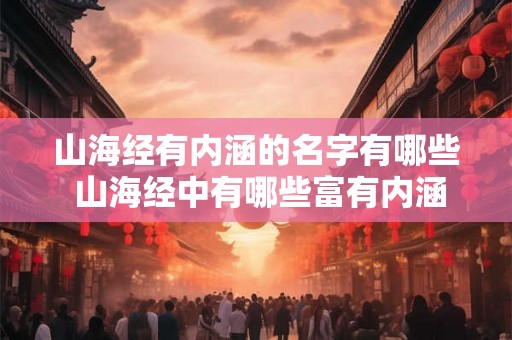 山海经有内涵的名字有哪些 山海经中有哪些富有内涵的名字 山海经有内涵的名字有哪些 山海经中有哪些富有内涵的名字