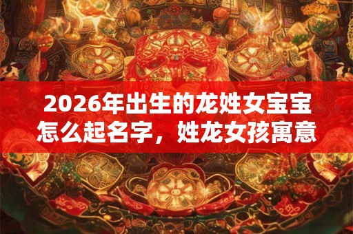 2026年出生的龙姓女宝宝怎么起名字，姓龙女孩寓意好的名字